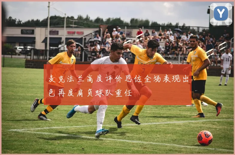 麦克法兰高度评价恩佐全场表现出色再度肩负球队重任