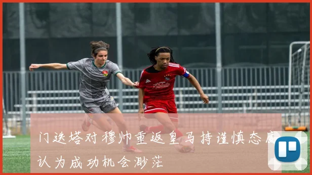 门迭塔对穆帅重返皇马持谨慎态度认为成功机会渺茫