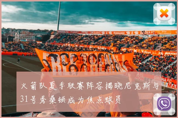 火箭队夏季联赛阵容揭晓尼克斯与31号秀桑顿成为焦点球员