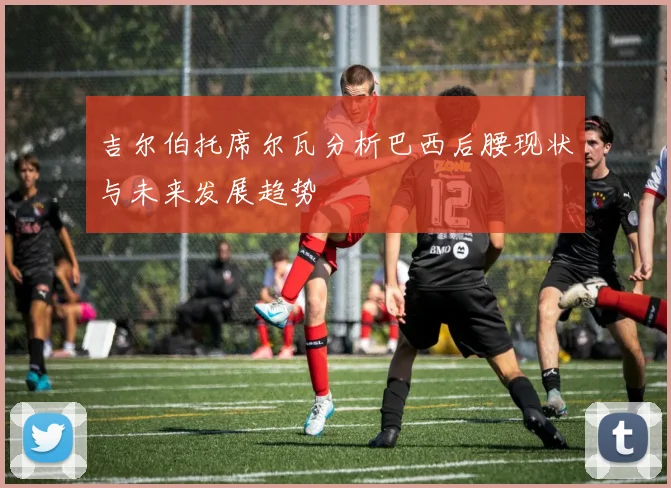 吉尔伯托席尔瓦分析巴西后腰现状与未来发展趋势