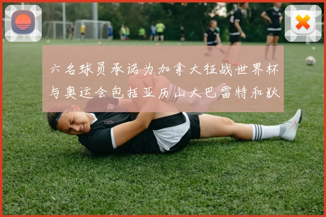 六名球员承诺为加拿大征战世界杯与奥运会包括亚历山大巴雷特和狄龙在内