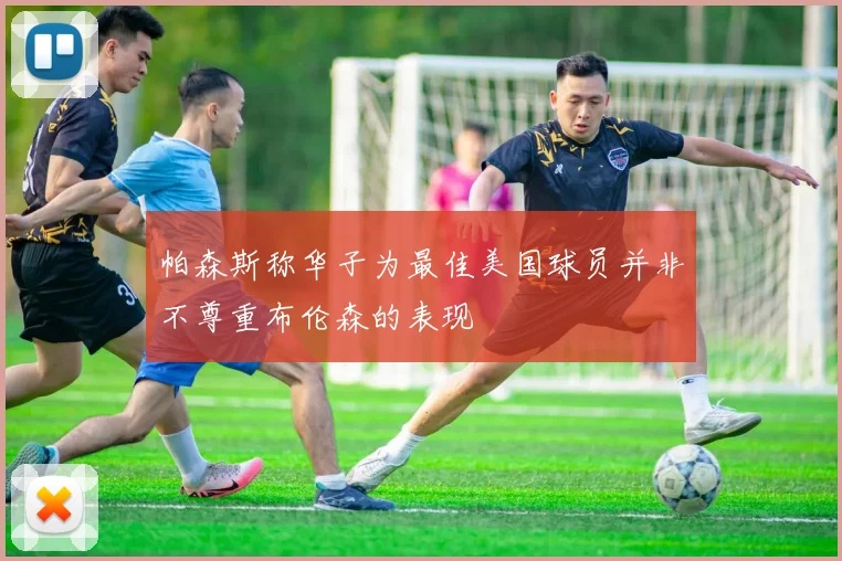 帕森斯称华子为最佳美国球员并非不尊重布伦森的表现