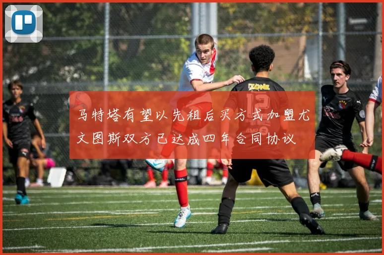 马特塔有望以先租后买方式加盟尤文图斯双方已达成四年合同协议