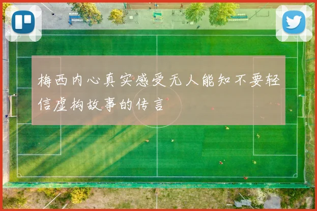 梅西内心真实感受无人能知不要轻信虚构故事的传言