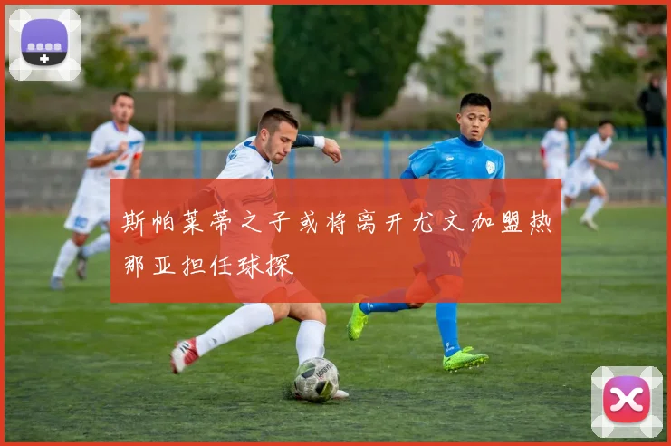 斯帕莱蒂之子或将离开尤文加盟热那亚担任球探