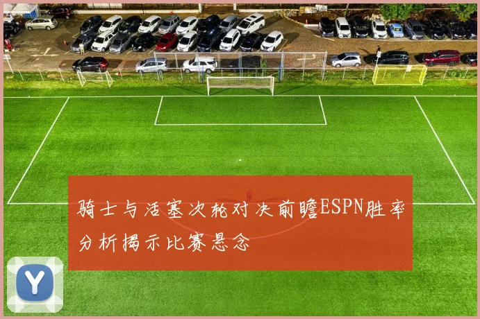 骑士与活塞次轮对决前瞻ESPN胜率分析揭示比赛悬念