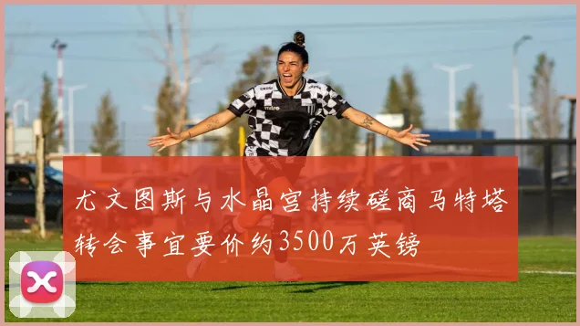 尤文图斯与水晶宫持续磋商马特塔转会事宜要价约3500万英镑