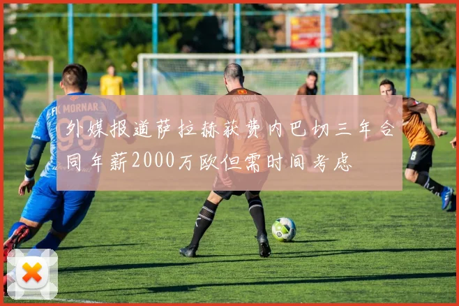 外媒报道萨拉赫获费内巴切三年合同年薪2000万欧但需时间考虑