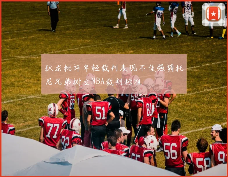 狄龙批评年轻裁判表现不佳强调托尼兄弟树立NBA裁判标准