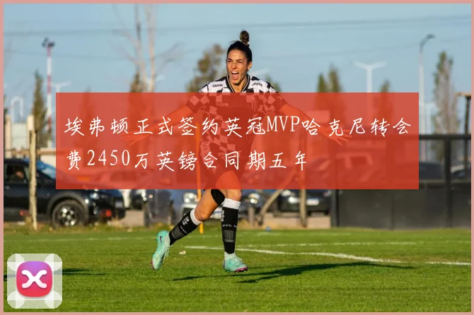埃弗顿正式签约英冠MVP哈克尼转会费2450万英镑合同期五年