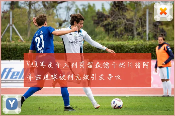 VAR再度介入判罚雷森德干扰门将阿齐兹进球被判无效引发争议
