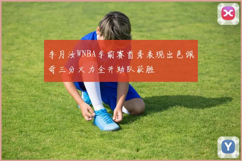 李月汝WNBA季前赛首秀表现出色佩奇三分火力全开助队获胜